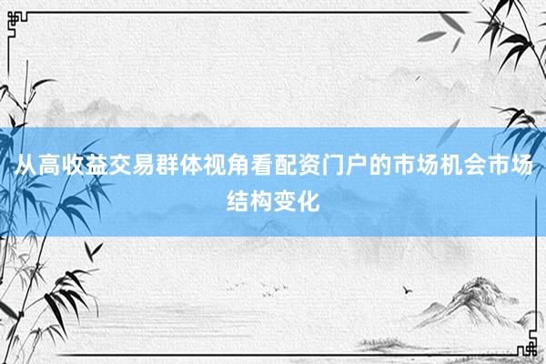 从高收益交易群体视角看配资门户的市场机会市场结构变化