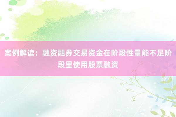 案例解读：融资融券交易资金在阶段性量能不足阶段里使用股票融资