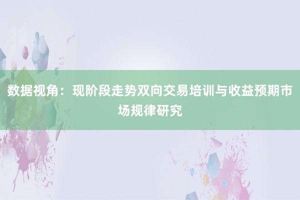 数据视角：现阶段走势双向交易培训与收益预期市场规律研究