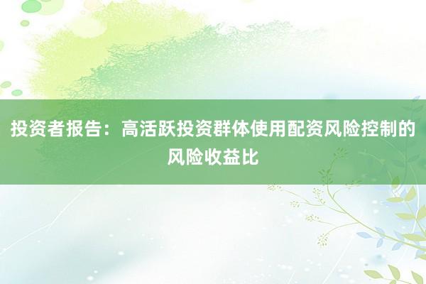 投资者报告：高活跃投资群体使用配资风险控制的风险收益比