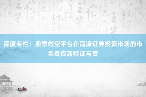 深度专栏：股票做空平台在菏泽证券投资市场的市场反应新特征与变