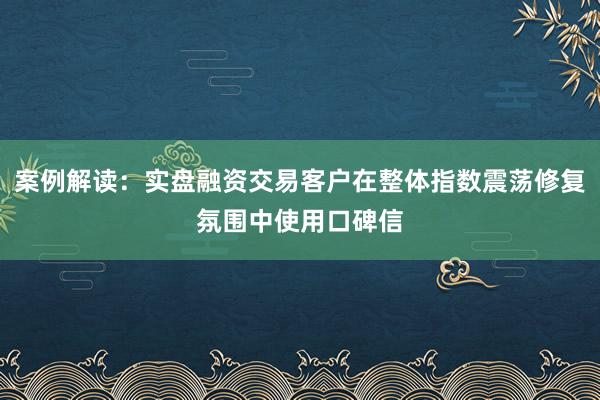 案例解读：实盘融资交易客户在整体指数震荡修复氛围中使用口碑信