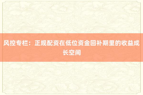 风控专栏：正规配资在低位资金回补期里的收益成长空间