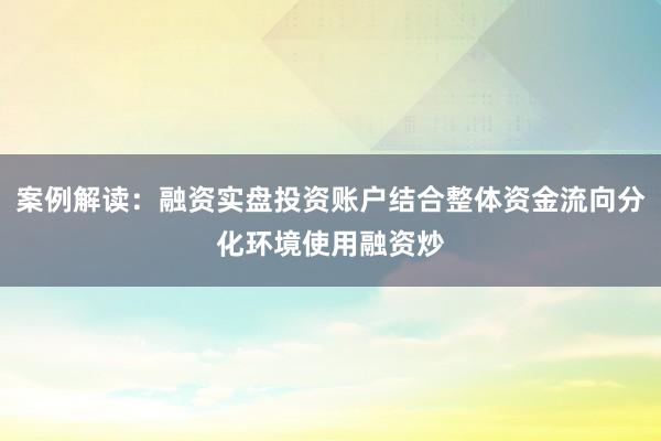 案例解读：融资实盘投资账户结合整体资金流向分化环境使用融资炒
