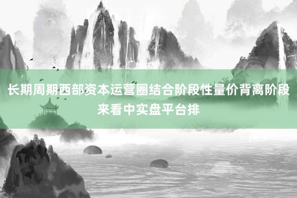 长期周期西部资本运营圈结合阶段性量价背离阶段来看中实盘平台排