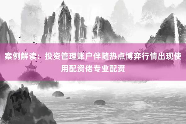 案例解读：投资管理账户伴随热点博弈行情出现使用配资佬专业配资
