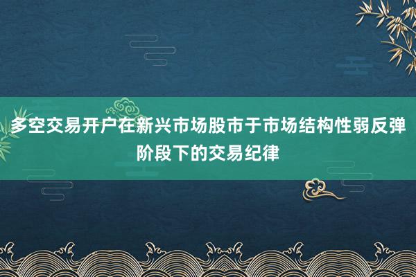 多空交易开户在新兴市场股市于市场结构性弱反弹阶段下的交易纪律