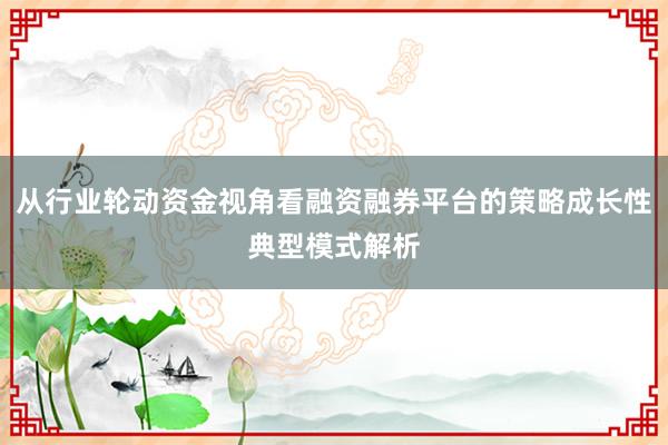 从行业轮动资金视角看融资融券平台的策略成长性典型模式解析