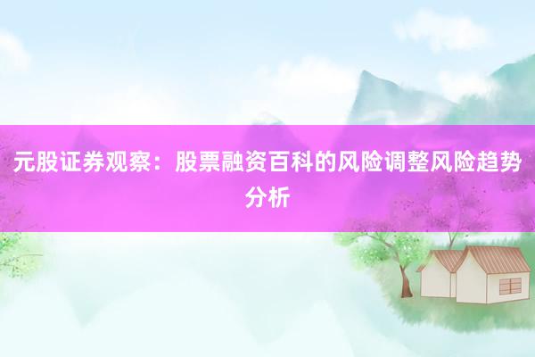 元股证券观察：股票融资百科的风险调整风险趋势分析