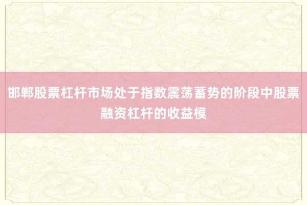 邯郸股票杠杆市场处于指数震荡蓄势的阶段中股票融资杠杆的收益模