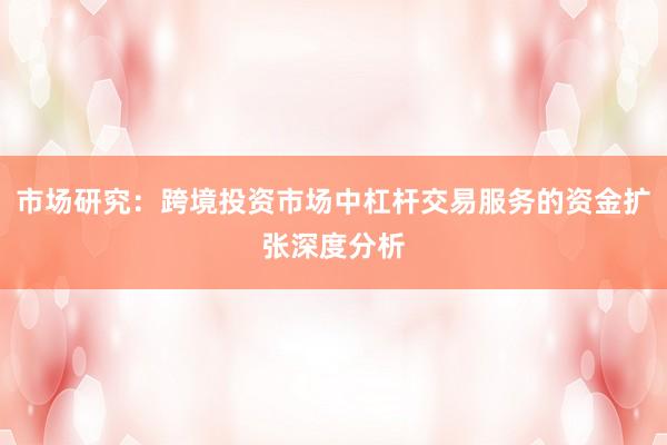市场研究：跨境投资市场中杠杆交易服务的资金扩张深度分析