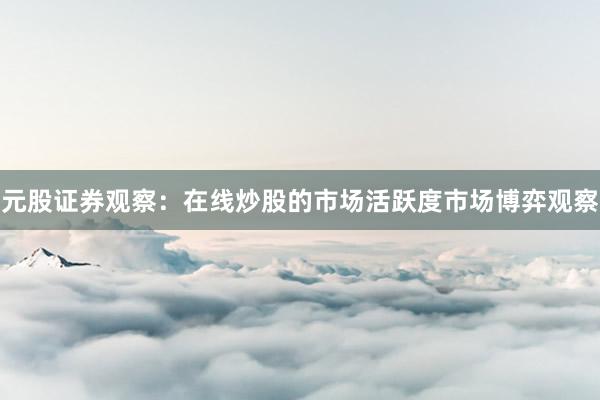 元股证券观察：在线炒股的市场活跃度市场博弈观察
