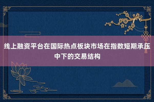 线上融资平台在国际热点板块市场在指数短期承压中下的交易结构