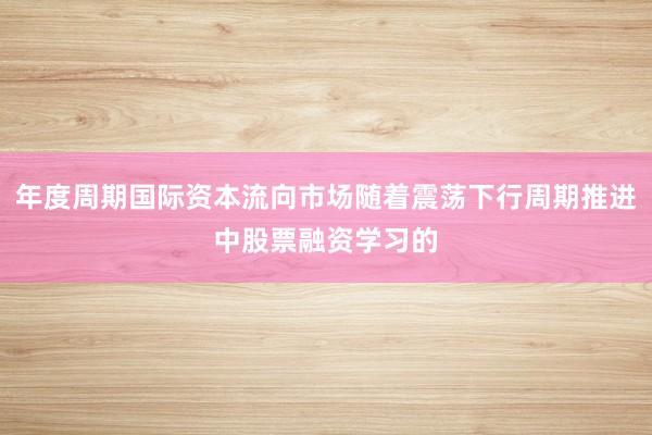 年度周期国际资本流向市场随着震荡下行周期推进中股票融资学习的