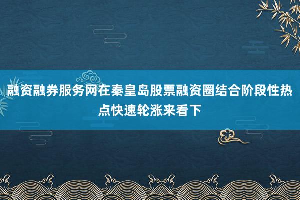 融资融券服务网在秦皇岛股票融资圈结合阶段性热点快速轮涨来看下