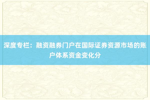 深度专栏：融资融券门户在国际证券资源市场的账户体系资金变化分