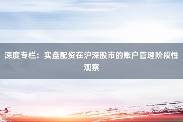 深度专栏：实盘配资在沪深股市的账户管理阶段性观察