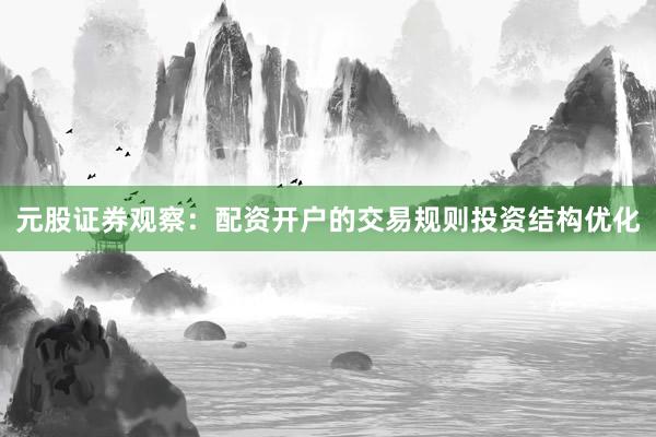 元股证券观察：配资开户的交易规则投资结构优化