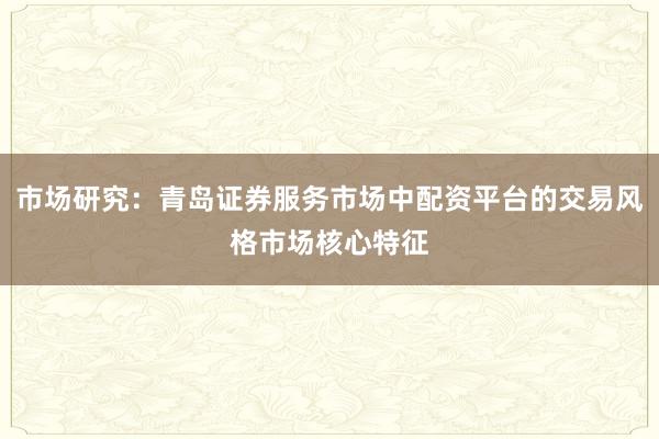 市场研究：青岛证券服务市场中配资平台的交易风格市场核心特征