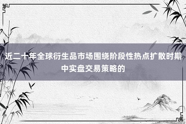 近二十年全球衍生品市场围绕阶段性热点扩散时期中实盘交易策略的