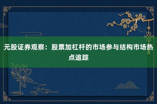 元股证券观察：股票加杠杆的市场参与结构市场热点追踪