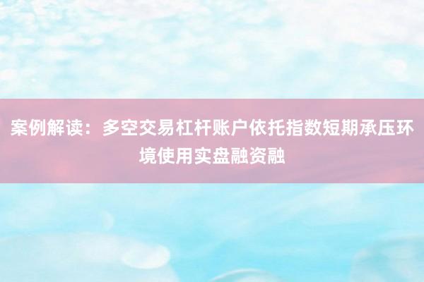 案例解读：多空交易杠杆账户依托指数短期承压环境使用实盘融资融