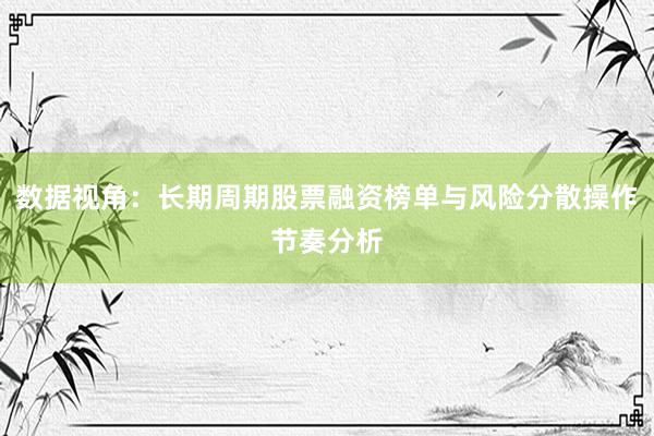 数据视角：长期周期股票融资榜单与风险分散操作节奏分析