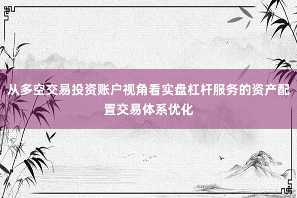 从多空交易投资账户视角看实盘杠杆服务的资产配置交易体系优化
