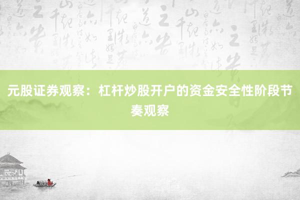元股证券观察：杠杆炒股开户的资金安全性阶段节奏观察
