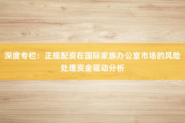 深度专栏：正规配资在国际家族办公室市场的风险处理资金驱动分析