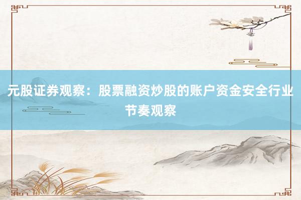 元股证券观察：股票融资炒股的账户资金安全行业节奏观察