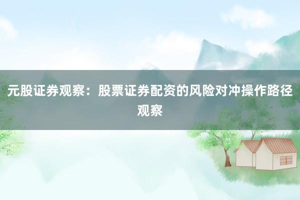 元股证券观察：股票证券配资的风险对冲操作路径观察