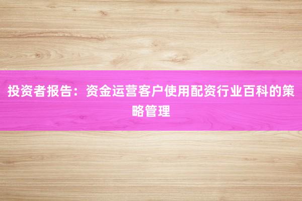 投资者报告：资金运营客户使用配资行业百科的策略管理