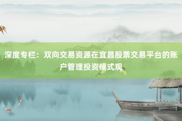 深度专栏：双向交易资源在宜昌股票交易平台的账户管理投资模式观