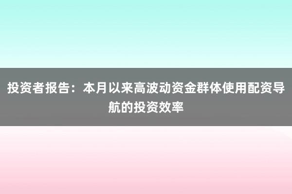 投资者报告：本月以来高波动资金群体使用配资导航的投资效率