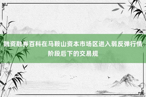 融资融券百科在马鞍山资本市场区进入弱反弹行情阶段后下的交易规