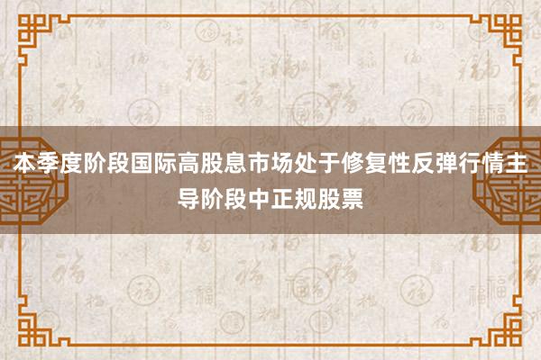 本季度阶段国际高股息市场处于修复性反弹行情主导阶段中正规股票