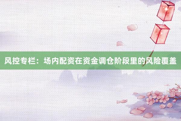 风控专栏：场内配资在资金调仓阶段里的风险覆盖