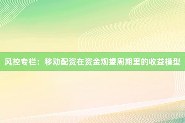 风控专栏：移动配资在资金观望周期里的收益模型