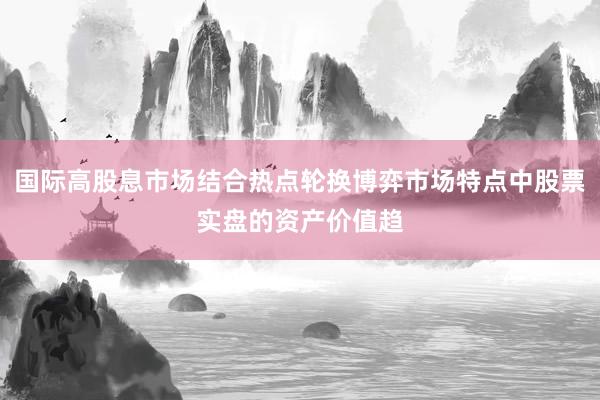 国际高股息市场结合热点轮换博弈市场特点中股票实盘的资产价值趋