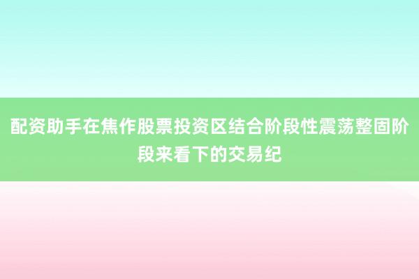 配资助手在焦作股票投资区结合阶段性震荡整固阶段来看下的交易纪