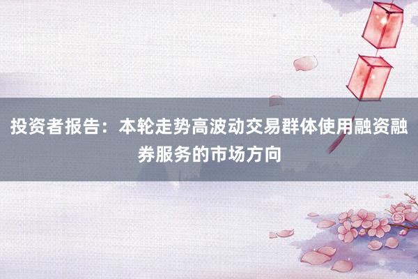 投资者报告：本轮走势高波动交易群体使用融资融券服务的市场方向