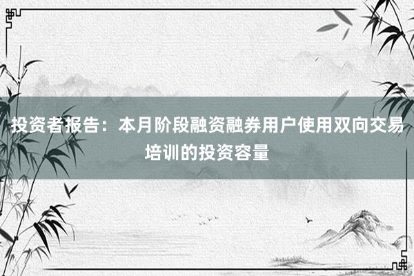 投资者报告：本月阶段融资融券用户使用双向交易培训的投资容量