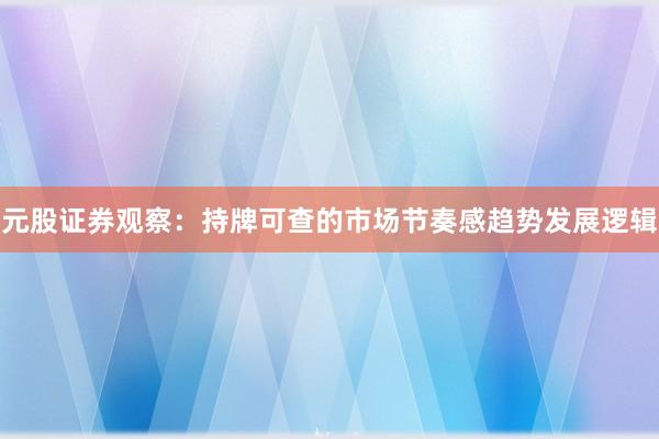 元股证券观察：持牌可查的市场节奏感趋势发展逻辑