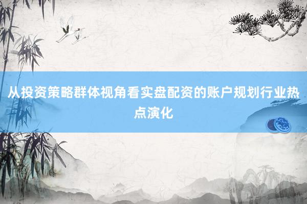 从投资策略群体视角看实盘配资的账户规划行业热点演化