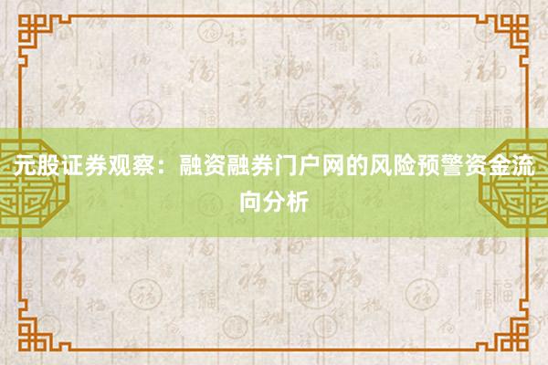 元股证券观察：融资融券门户网的风险预警资金流向分析