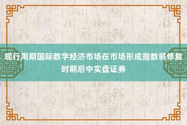 现行周期国际数字经济市场在市场形成指数弱修复时期后中实盘证券