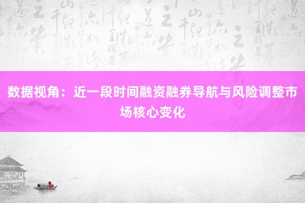 数据视角：近一段时间融资融券导航与风险调整市场核心变化
