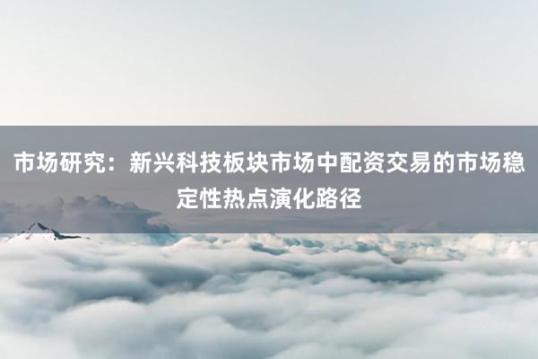 市场研究：新兴科技板块市场中配资交易的市场稳定性热点演化路径
