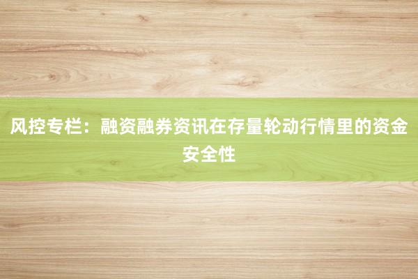 风控专栏：融资融券资讯在存量轮动行情里的资金安全性
